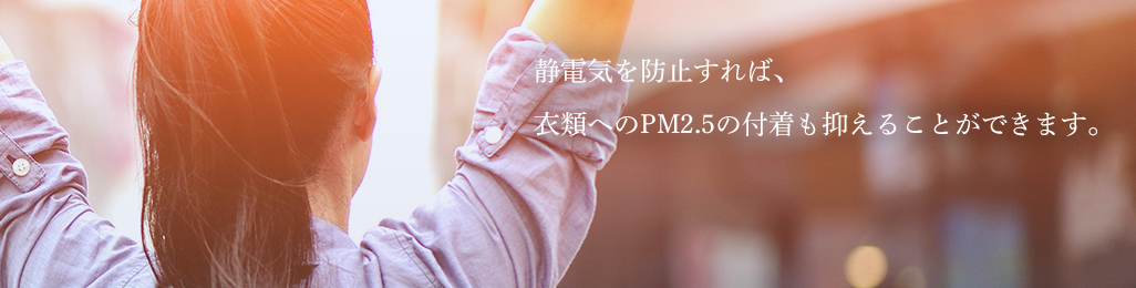 静電気を防止すれば、衣類へのPM2.5の付着も抑えることができます。